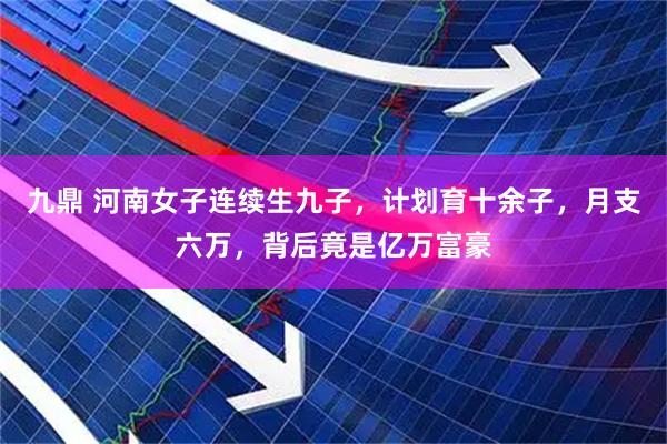 九鼎 河南女子连续生九子，计划育十余子，月支六万，背后竟是亿万富豪