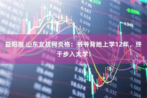 益阳指 山东女孩何炎格：爷爷背她上学12年，终于步入大学！