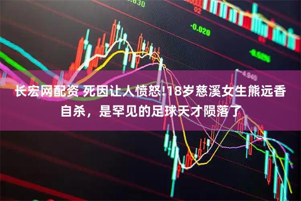 长宏网配资 死因让人愤怒!18岁慈溪女生熊远香自杀，是罕见的足球天才陨落了