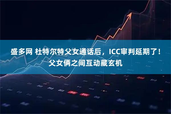 盛多网 杜特尔特父女通话后，ICC审判延期了！父女俩之间互动藏玄机
