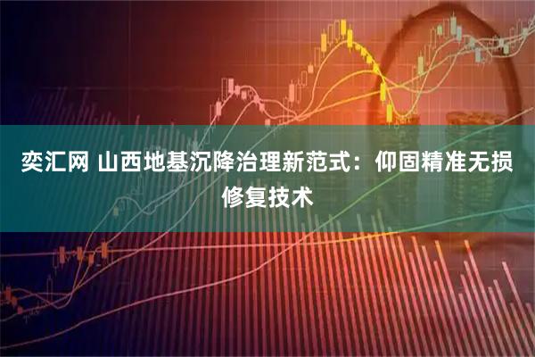 奕汇网 山西地基沉降治理新范式：仰固精准无损修复技术