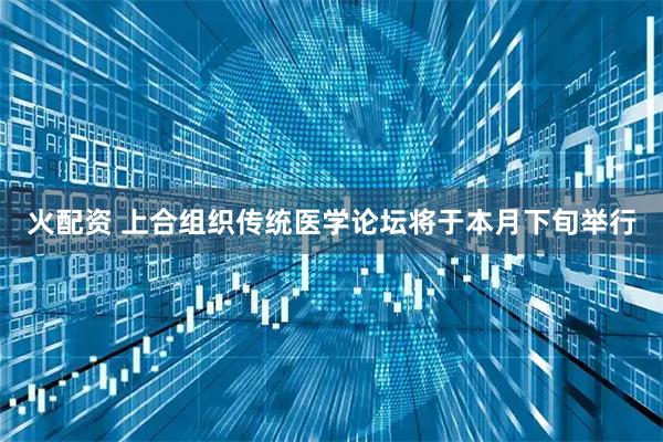 火配资 上合组织传统医学论坛将于本月下旬举行