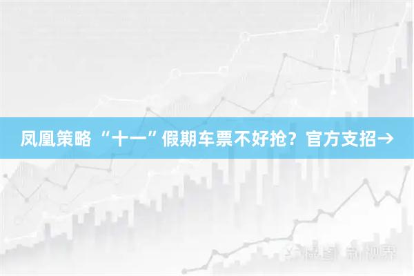 凤凰策略 “十一”假期车票不好抢？官方支招→