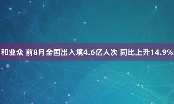 和业众 前8月全国出入境4.6亿人次 同比上升14.9%
