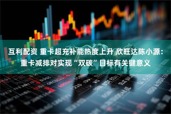 互利配资 重卡超充补能热度上升 欣旺达陈小源：重卡减排对实现“双碳”目标有关键意义