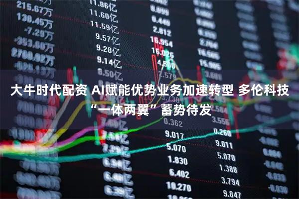 大牛时代配资 AI赋能优势业务加速转型 多伦科技“一体两翼”蓄势待发