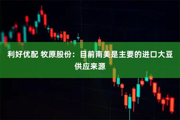 利好优配 牧原股份：目前南美是主要的进口大豆供应来源