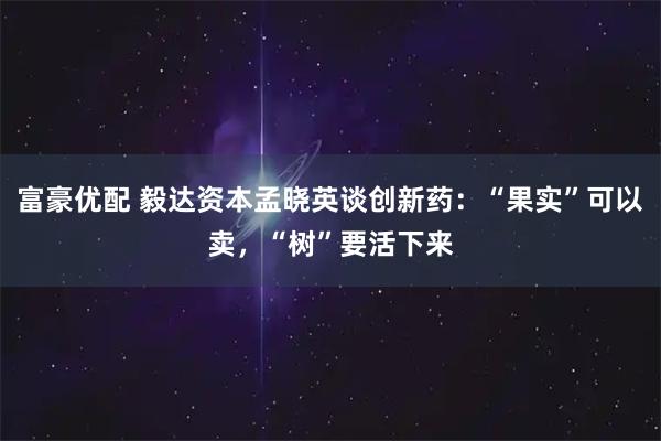 富豪优配 毅达资本孟晓英谈创新药：“果实”可以卖，“树”要活下来