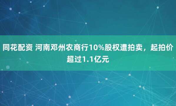 同花配资 河南邓州农商行10%股权遭拍卖，起拍价超过1.1亿元