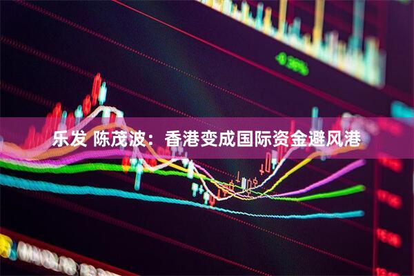 乐发 陈茂波：香港变成国际资金避风港