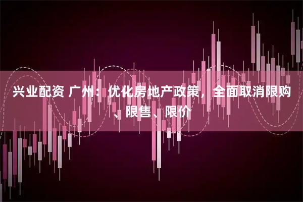 兴业配资 广州：优化房地产政策，全面取消限购、限售、限价
