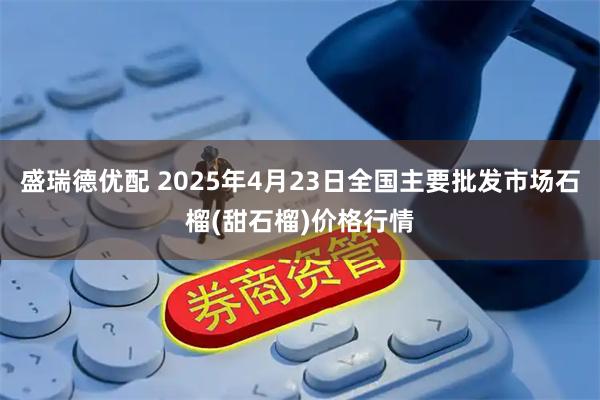 盛瑞德优配 2025年4月23日全国主要批发市场石榴(甜石榴)价格行情