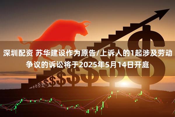 深圳配资 苏华建设作为原告/上诉人的1起涉及劳动争议的诉讼将于2025年5月14日开庭