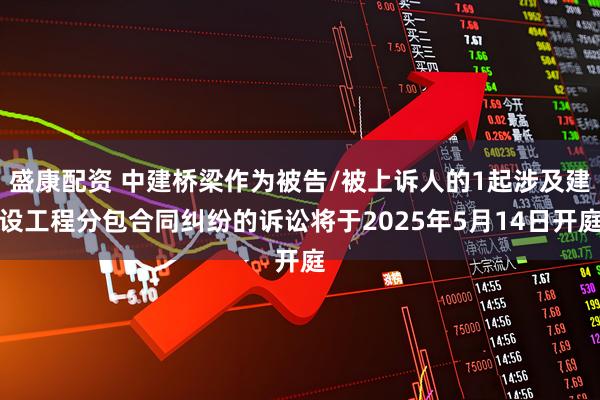 盛康配资 中建桥梁作为被告/被上诉人的1起涉及建设工程分包合同纠纷的诉讼将于2025年5月14日开庭
