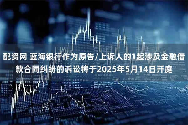 配资网 蓝海银行作为原告/上诉人的1起涉及金融借款合同纠纷的诉讼将于2025年5月14日开庭
