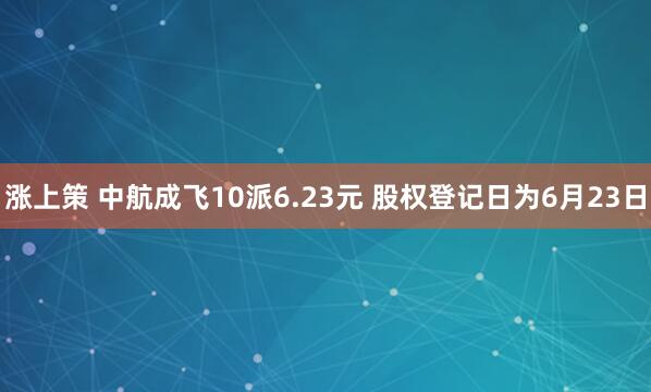 涨上策 中航成飞10派6.23元 股权登记日为6月23日
