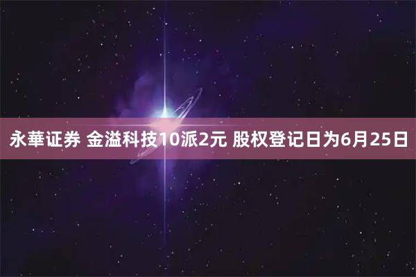 永華证券 金溢科技10派2元 股权登记日为6月25日