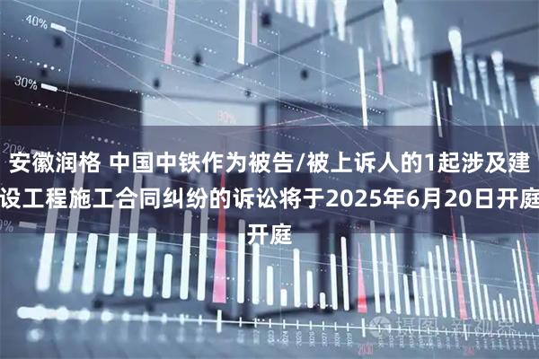 安徽润格 中国中铁作为被告/被上诉人的1起涉及建设工程施工合同纠纷的诉讼将于2025年6月20日开庭