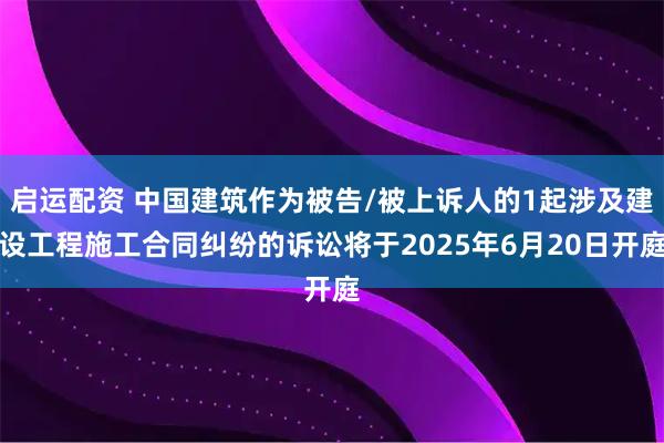 启运配资 中国建筑作为被告/被上诉人的1起涉及建设工程施工合同纠纷的诉讼将于2025年6月20日开庭