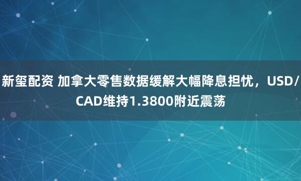 新玺配资 加拿大零售数据缓解大幅降息担忧，USD/CAD维持1.3800附近震荡