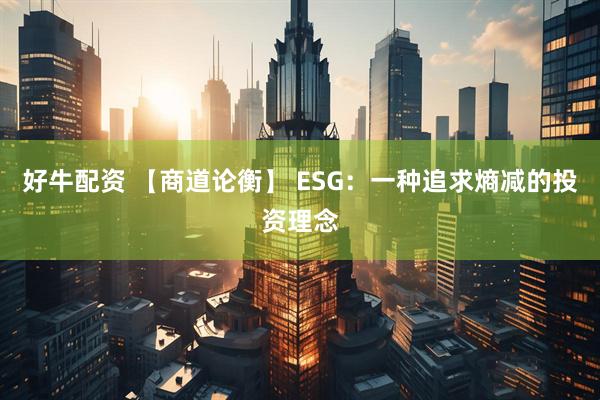 好牛配资 【商道论衡】 ESG：一种追求熵减的投资理念