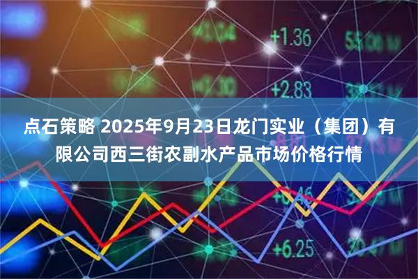 点石策略 2025年9月23日龙门实业（集团）有限公司西三街农副水产品市场价格行情