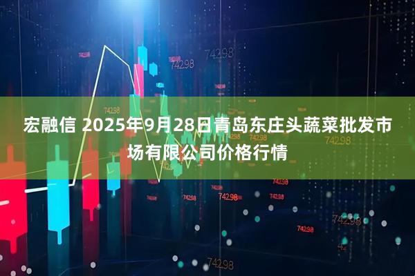 宏融信 2025年9月28日青岛东庄头蔬菜批发市场有限公司价格行情