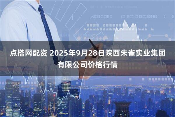 点搭网配资 2025年9月28日陕西朱雀实业集团有限公司价格行情