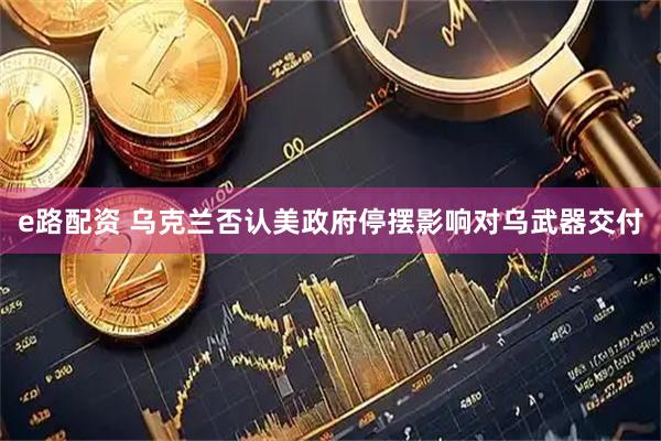 e路配资 乌克兰否认美政府停摆影响对乌武器交付