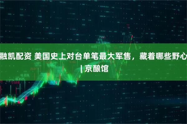 融凯配资 美国史上对台单笔最大军售，藏着哪些野心 | 京酿馆