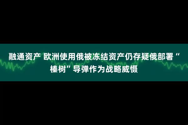 融通资产 欧洲使用俄被冻结资产仍存疑　俄部署“榛树”导弹作为战略威慑