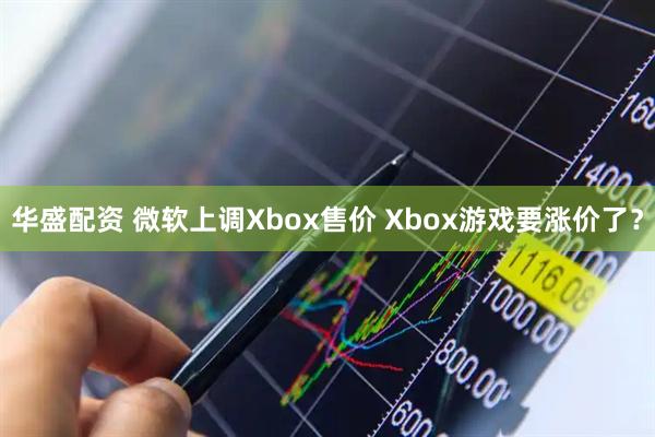 华盛配资 微软上调Xbox售价 Xbox游戏要涨价了？