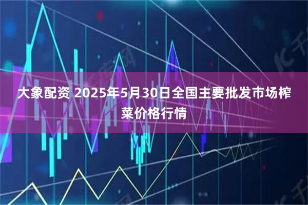 大象配资 2025年5月30日全国主要批发市场榨菜价格行情