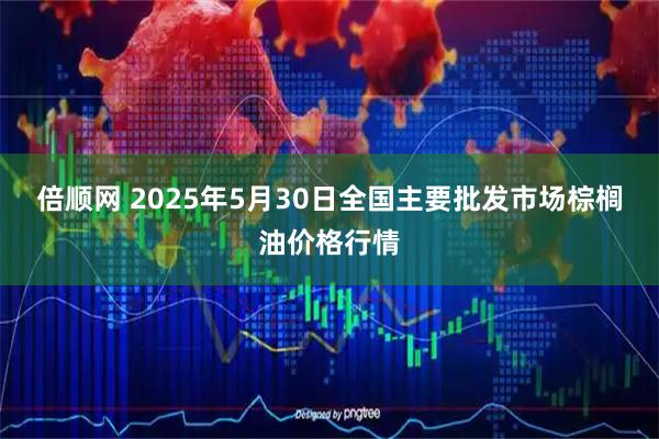 倍顺网 2025年5月30日全国主要批发市场棕榈油价格行情