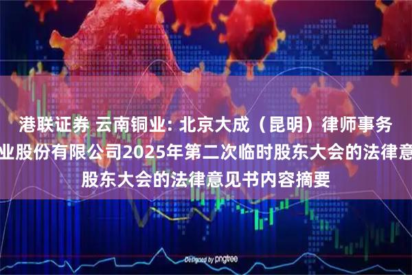 港联证券 云南铜业: 北京大成（昆明）律师事务所关于云南铜业股份有限公司2025年第二次临时股东大会的法律意见书内容摘要