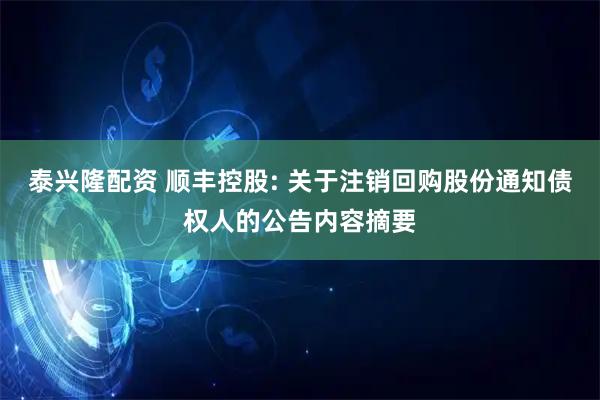 泰兴隆配资 顺丰控股: 关于注销回购股份通知债权人的公告内容摘要