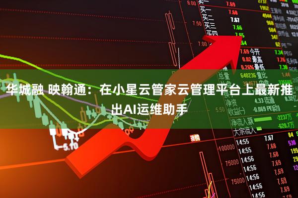 华城融 映翰通：在小星云管家云管理平台上最新推出AI运维助手