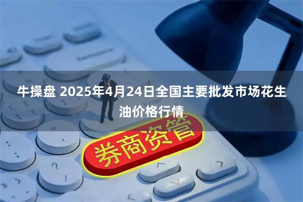 牛操盘 2025年4月24日全国主要批发市场花生油价格行情