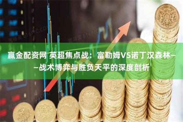 赢金配资网 英超焦点战：富勒姆VS诺丁汉森林——战术博弈与胜负天平的深度剖析