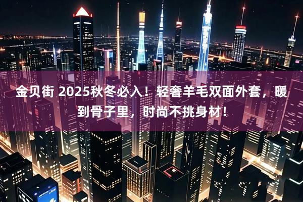 金贝街 2025秋冬必入！轻奢羊毛双面外套，暖到骨子里，时尚不挑身材！
