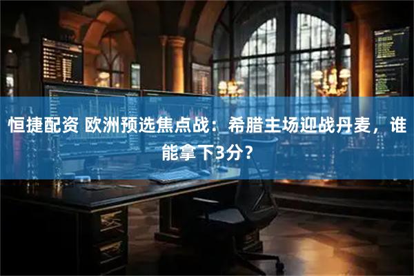 恒捷配资 欧洲预选焦点战：希腊主场迎战丹麦，谁能拿下3分？
