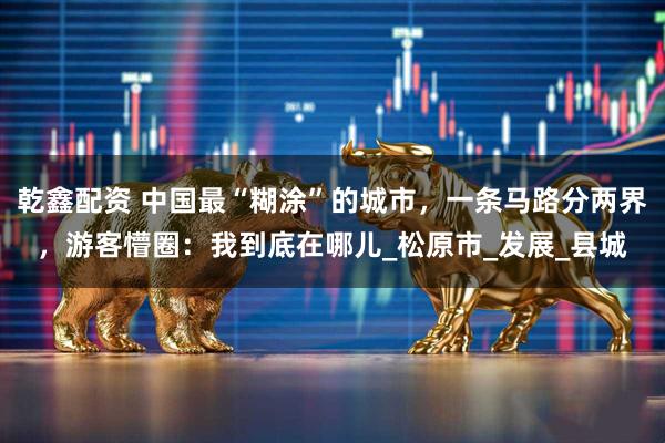 乾鑫配资 中国最“糊涂”的城市，一条马路分两界，游客懵圈：我到底在哪儿_松原市_发展_县城