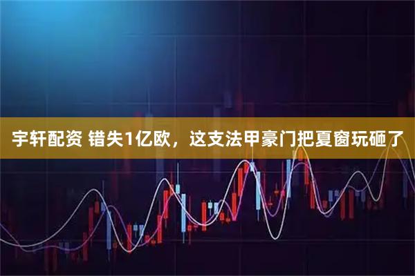 宇轩配资 错失1亿欧，这支法甲豪门把夏窗玩砸了